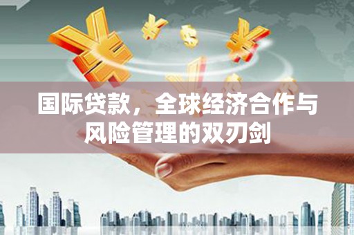 丽江国际贷款，全球经济合作与风险管理的双刃剑