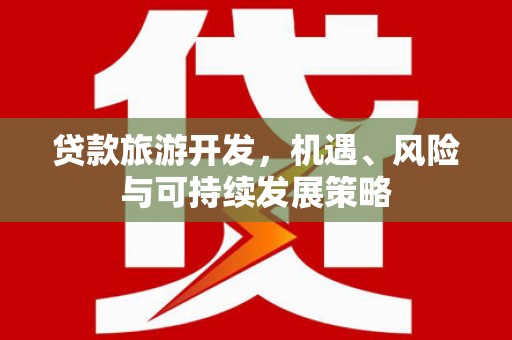 丽江贷款旅游开发，机遇、风险与可持续发展策略