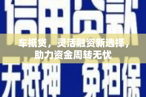 丽江车抵贷，灵活融资新选择，助力资金周转无忧