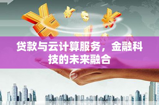 丽江贷款与云计算服务，金融科技的未来融合