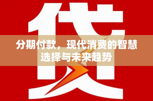 丽江分期付款，现代消费的智慧选择与未来趋势