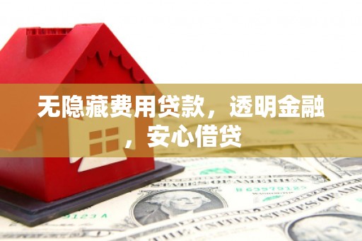 丽江无隐藏费用贷款，透明金融，安心借贷