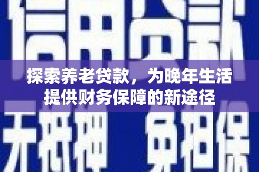 丽江探索养老贷款，为晚年生活提供财务保障的新途径