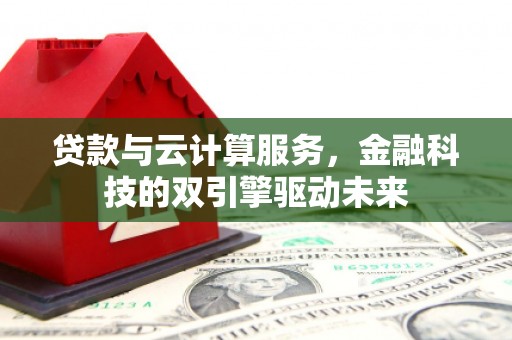 丽江贷款与云计算服务，金融科技的双引擎驱动未来