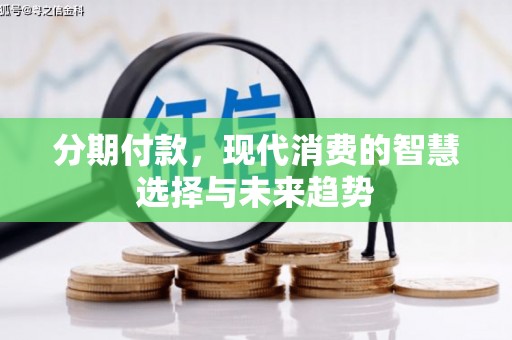 丽江分期付款，现代消费的智慧选择与未来趋势