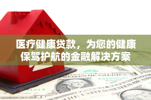 丽江医疗健康贷款，为您的健康保驾护航的金融解决方案