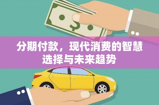 丽江分期付款，现代消费的智慧选择与未来趋势