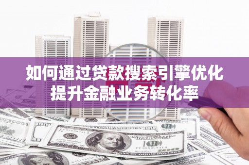 丽江如何通过贷款搜索引擎优化提升金融业务转化率
