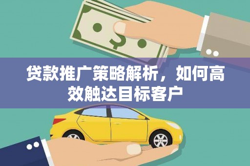 丽江贷款推广策略解析，如何高效触达目标客户