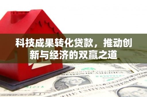 丽江科技成果转化贷款，推动创新与经济的双赢之道