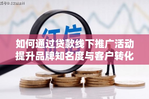 丽江如何通过贷款线下推广活动提升品牌知名度与客户转化率