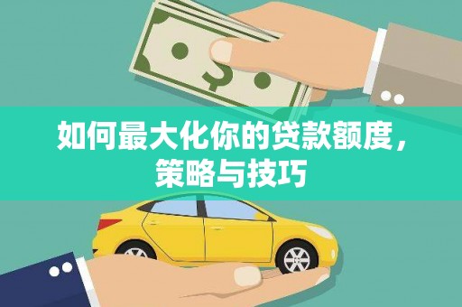 丽江如何最大化你的贷款额度，策略与技巧