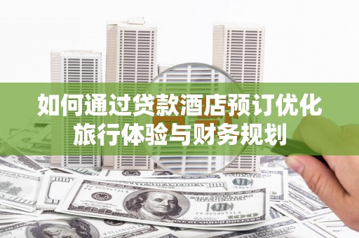 丽江如何通过贷款酒店预订优化旅行体验与财务规划