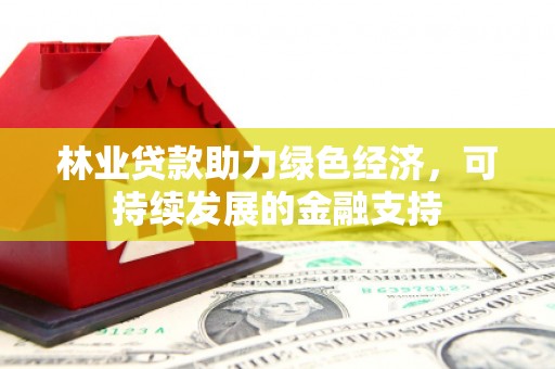 丽江林业贷款助力绿色经济，可持续发展的金融支持