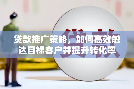 丽江贷款推广策略，如何高效触达目标客户并提升转化率