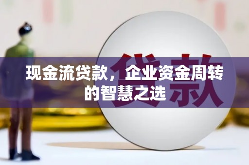 丽江现金流贷款，企业资金周转的智慧之选
