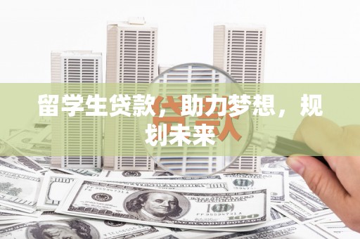 丽江留学生贷款，助力梦想，规划未来