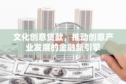 丽江文化创意贷款，推动创意产业发展的金融新引擎