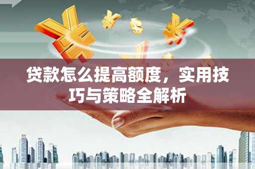 丽江贷款怎么提高额度，实用技巧与策略全解析