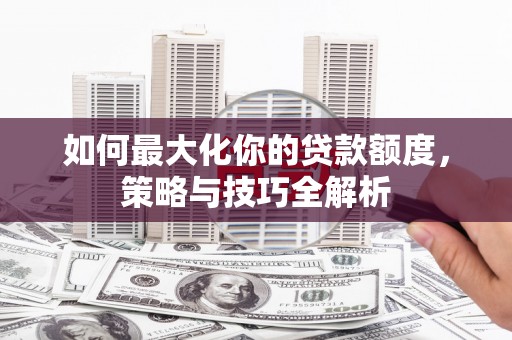 丽江如何最大化你的贷款额度，策略与技巧全解析