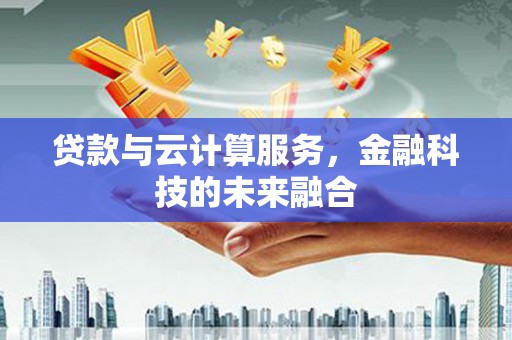 丽江贷款与云计算服务，金融科技的未来融合