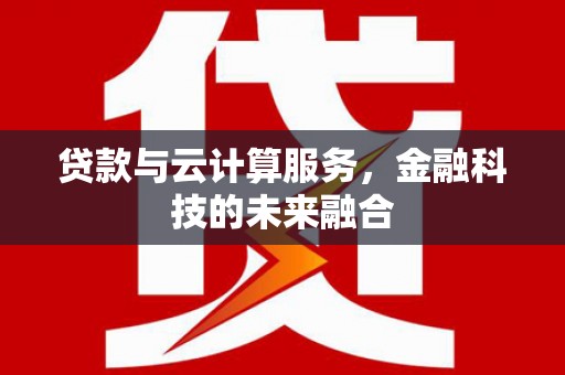 丽江贷款与云计算服务，金融科技的未来融合