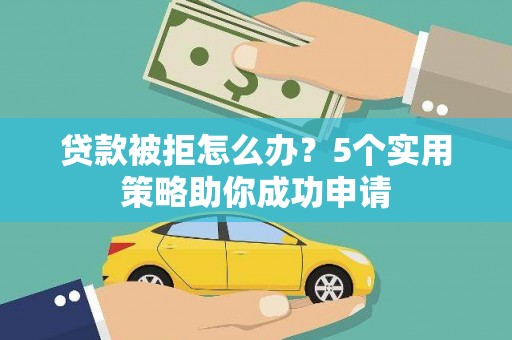 丽江贷款被拒怎么办？5个实用策略助你成功申请