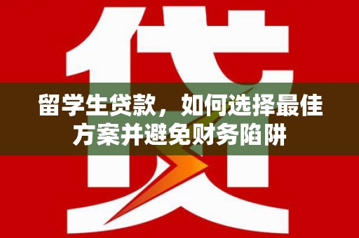 丽江留学生贷款，如何选择最佳方案并避免财务陷阱