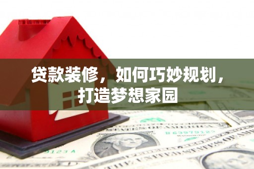丽江贷款装修，如何巧妙规划，打造梦想家园