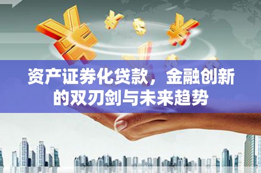 丽江资产证券化贷款，金融创新的双刃剑与未来趋势
