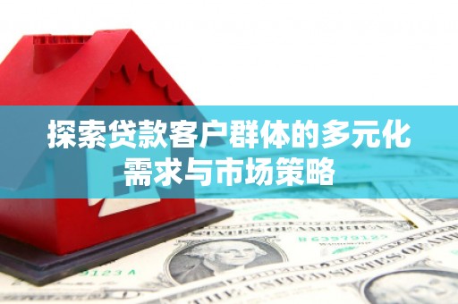 丽江探索贷款客户群体的多元化需求与市场策略