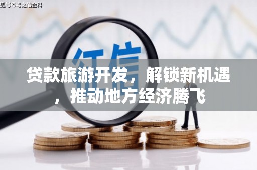 丽江贷款旅游开发，解锁新机遇，推动地方经济腾飞