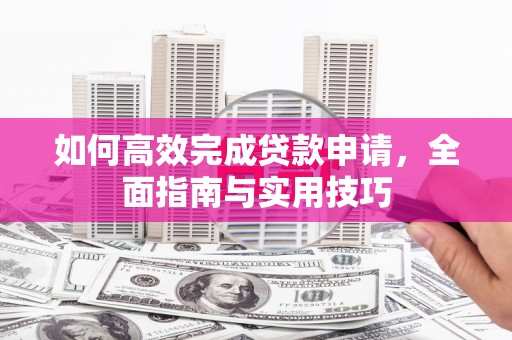 丽江如何高效完成贷款申请，全面指南与实用技巧