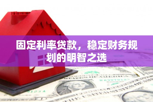 丽江固定利率贷款，稳定财务规划的明智之选