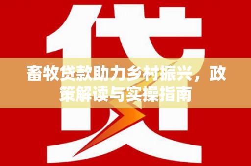 丽江畜牧贷款助力乡村振兴，政策解读与实操指南