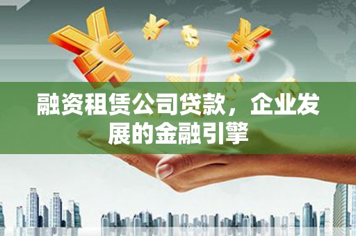 丽江融资租赁公司贷款，企业发展的金融引擎