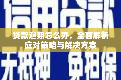 丽江贷款逾期怎么办，全面解析应对策略与解决方案